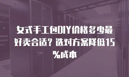 女式手工包DIY价格多少最好卖合适？选对方案降低15%成本