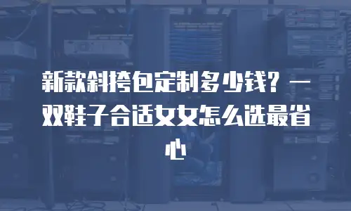 新款斜挎包定制多少钱？一双鞋子合适女女怎么选最省心