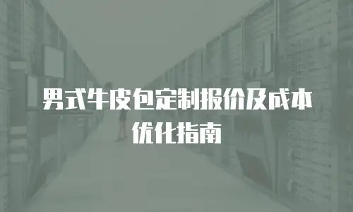 男式牛皮包定制报价及成本优化指南