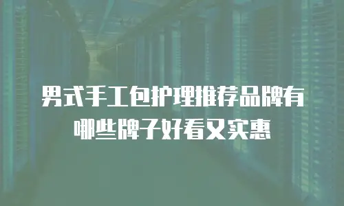 男式手工包护理推荐品牌有哪些牌子好看又实惠