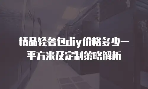 精品轻奢包diy价格多少一平方米及定制策略解析
