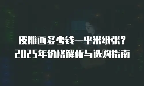 皮雕画多少钱一平米纸张？2025年价格解析与选购指南