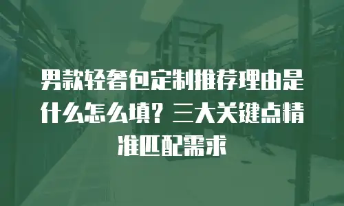男款轻奢包定制推荐理由是什么怎么填？三大关键点精准匹配需求