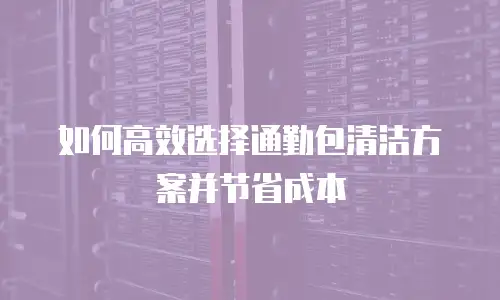 如何高效选择通勤包清洁方案并节省成本