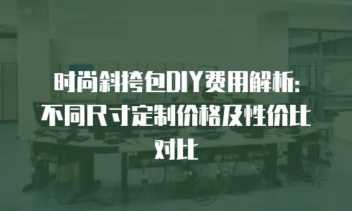 时尚斜挎包DIY费用解析：不同尺寸定制价格及性价比对比