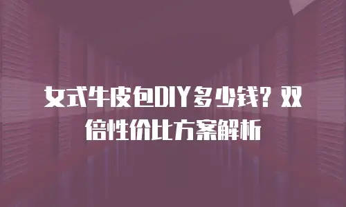 女式牛皮包DIY多少钱？双倍性价比方案解析