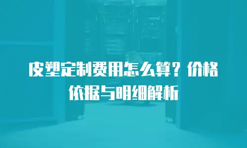 皮塑定制费用怎么算？价格依据与明细解析