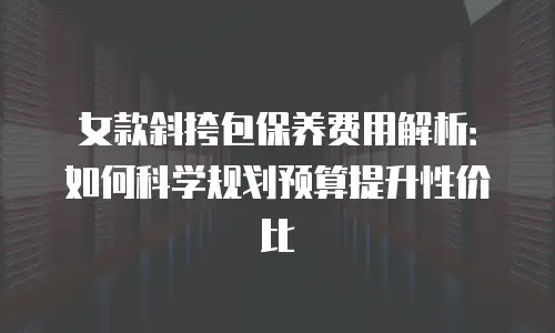 女款斜挎包保养费用解析：如何科学规划预算提升性价比