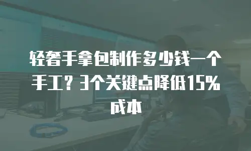 轻奢手拿包制作多少钱一个手工？3个关键点降低15%成本