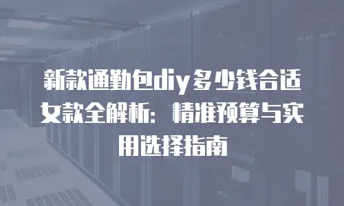 新款通勤包diy多少钱合适女款全解析：精准预算与实用选择指南