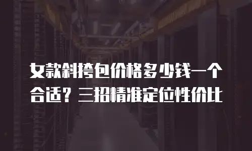 女款斜挎包价格多少钱一个合适？三招精准定位性价比