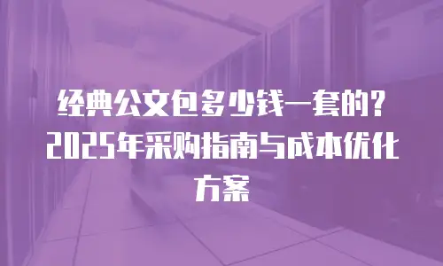 经典公文包多少钱一套的？2025年采购指南与成本优化方案