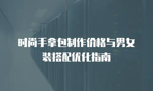 时尚手拿包制作价格与男女装搭配优化指南