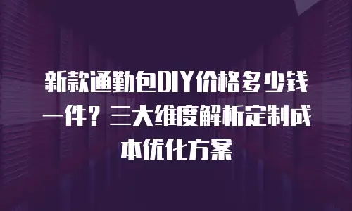 新款通勤包DIY价格多少钱一件？三大维度解析定制成本优化方案