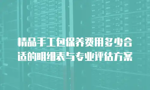 精品手工包保养费用多少合适的明细表与专业评估方案