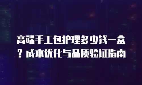 高端手工包护理多少钱一盒？成本优化与品质验证指南