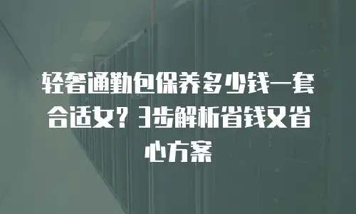 轻奢通勤包保养多少钱一套合适女？3步解析省钱又省心方案