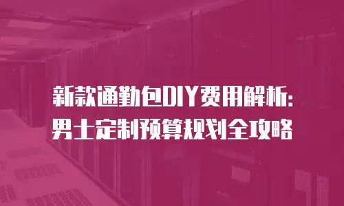 新款通勤包DIY费用解析：男士定制预算规划全攻略