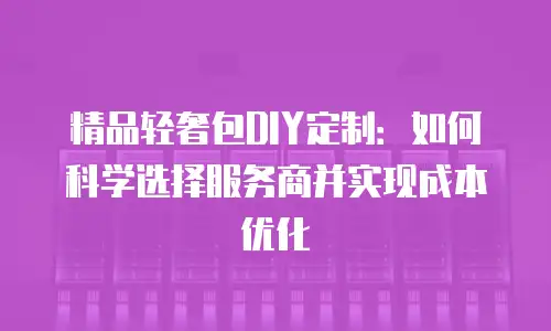 精品轻奢包DIY定制：如何科学选择服务商并实现成本优化