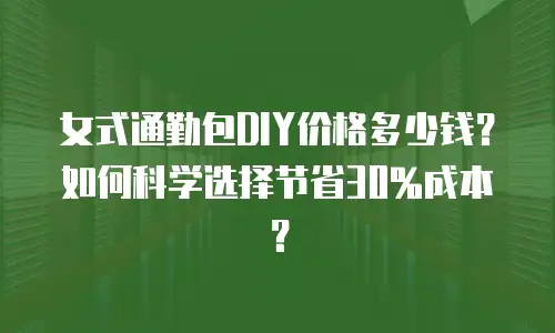 女式通勤包DIY价格多少钱？如何科学选择节省30%成本？