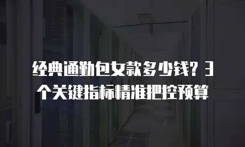 经典通勤包女款多少钱？3个关键指标精准把控预算