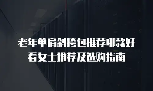 老年单肩斜挎包推荐哪款好看女士推荐及选购指南