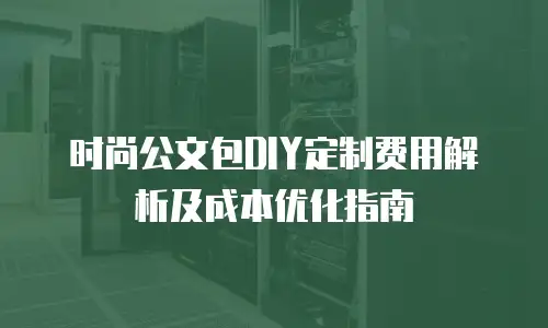 时尚公文包DIY定制费用解析及成本优化指南