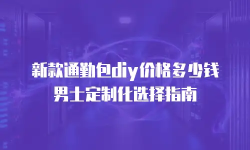 新款通勤包diy价格多少钱 男士定制化选择指南