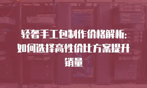 轻奢手工包制作价格解析：如何选择高性价比方案提升销量