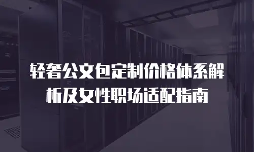 轻奢公文包定制价格体系解析及女性职场适配指南