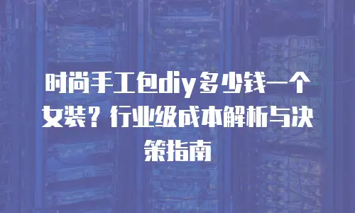 时尚手工包diy多少钱一个女装？行业级成本解析与决策指南