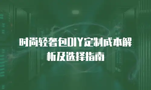 时尚轻奢包DIY定制成本解析及选择指南