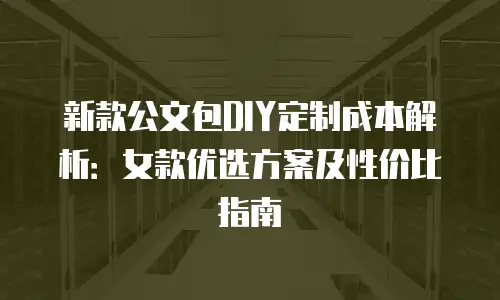 新款公文包DIY定制成本解析：女款优选方案及性价比指南