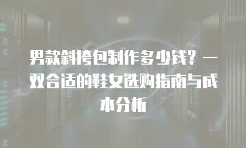 男款斜挎包制作多少钱？一双合适的鞋女选购指南与成本分析