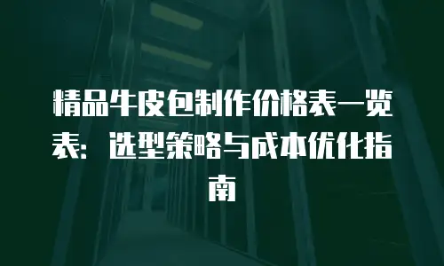 精品牛皮包制作价格表一览表：选型策略与成本优化指南