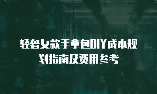 轻奢女款手拿包DIY成本规划指南及费用参考