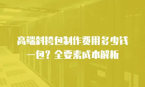 高端斜挎包制作费用多少钱一包？全要素成本解析