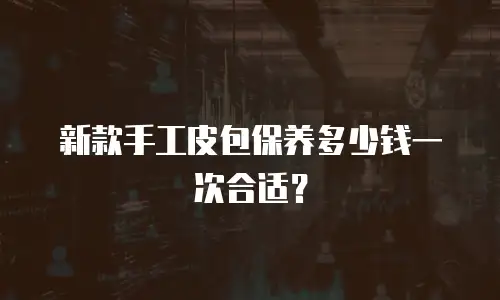 新款手工皮包保养多少钱一次合适？