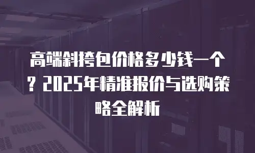 高端斜挎包价格多少钱一个？2025年精准报价与选购策略全解析