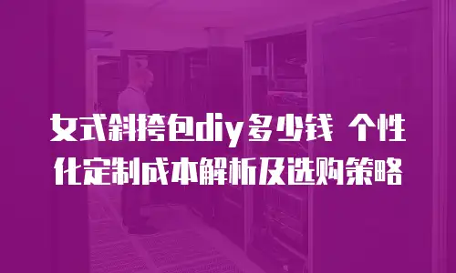 女式斜挎包diy多少钱 个性化定制成本解析及选购策略