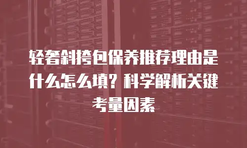 轻奢斜挎包保养推荐理由是什么怎么填？科学解析关键考量因素