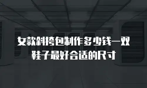 女款斜挎包制作多少钱一双鞋子最好合适的尺寸