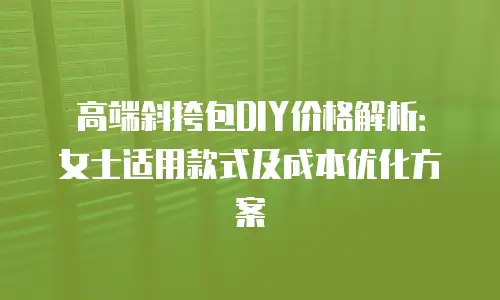 高端斜挎包DIY价格解析：女士适用款式及成本优化方案