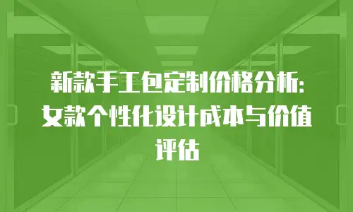 新款手工包定制价格分析：女款个性化设计成本与价值评估