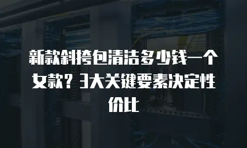 新款斜挎包清洁多少钱一个女款？3大关键要素决定性价比