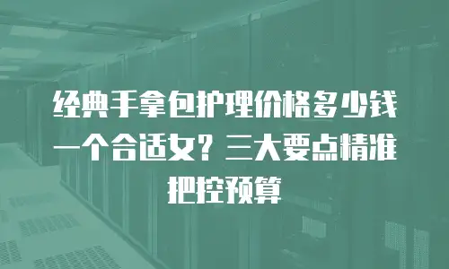 经典手拿包护理价格多少钱一个合适女？三大要点精准把控预算