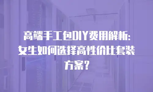 高端手工包DIY费用解析：女生如何选择高性价比套装方案？