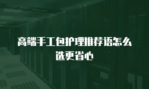 高端手工包护理推荐语怎么选更省心