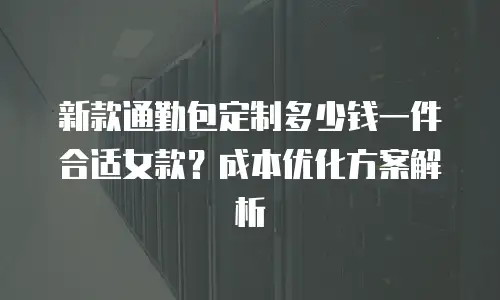 新款通勤包定制多少钱一件合适女款？成本优化方案解析