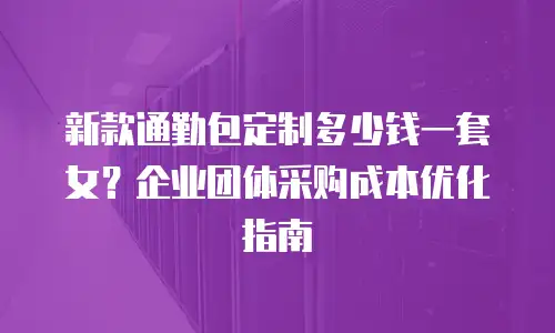 新款通勤包定制多少钱一套女？企业团体采购成本优化指南